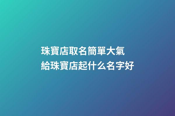珠寶店取名簡單大氣 給珠寶店起什么名字好